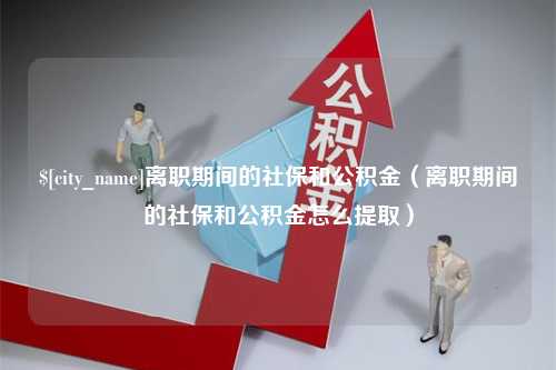 栖霞离职期间的社保和公积金（离职期间的社保和公积金怎么提取）