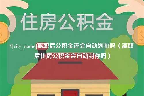 栖霞离职后公积金还会自动划扣吗（离职后住房公积金会自动封存吗）