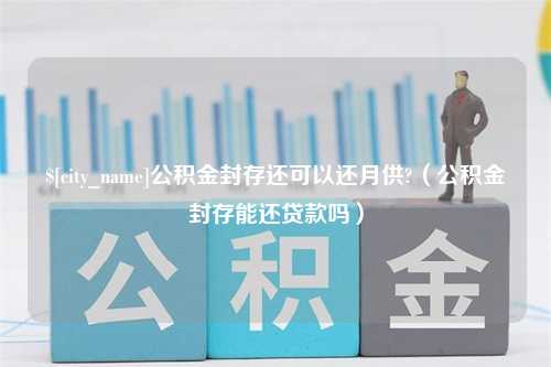 栖霞公积金封存还可以还月供?（公积金封存能还贷款吗）