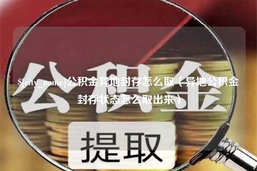 栖霞公积金异地封存怎么取（异地公积金封存状态怎么取出来）