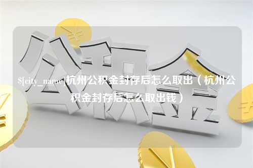 栖霞杭州公积金封存后怎么取出（杭州公积金封存后怎么取出钱）