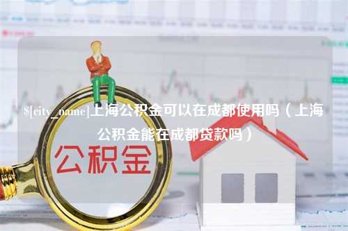 栖霞上海公积金可以在成都使用吗（上海公积金能在成都贷款吗）