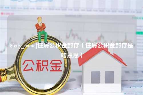 栖霞住房公积金封存（住房公积金封存是啥意思）