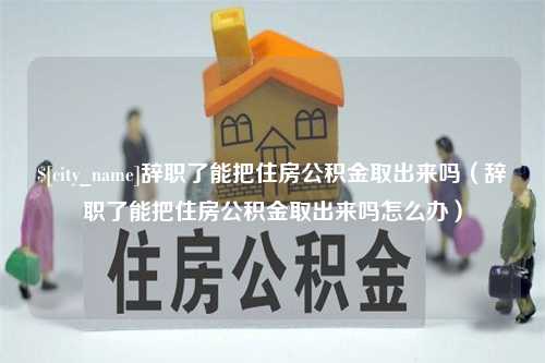 栖霞辞职了能把住房公积金取出来吗（辞职了能把住房公积金取出来吗怎么办）