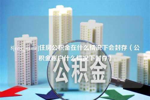 栖霞住房公积金在什么情况下会封存（公积金账户什么情况下封存）