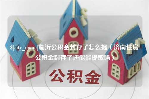 栖霞临沂公积金封存了怎么提（济南住房公积金封存了还能能提取吗）