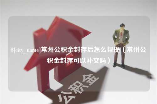 栖霞常州公积金封存后怎么帮提（常州公积金封存可以补交吗）