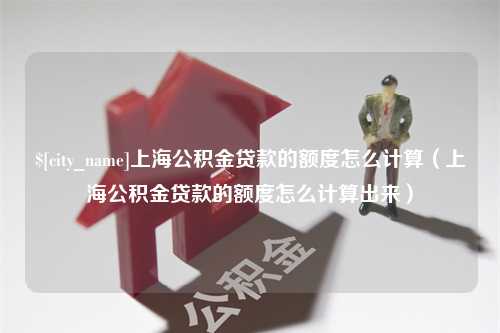 栖霞上海公积金贷款的额度怎么计算（上海公积金贷款的额度怎么计算出来）